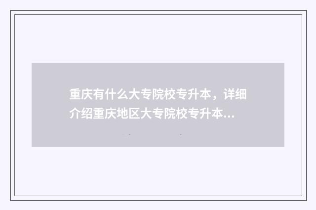 重庆有什么大专院校专升本，详细介绍重庆地区大专院校专升本招生信息 重庆有什么大专院校
