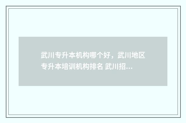 武川专升本机构哪个好，武川地区专升本培训机构排名 武川招办电话
