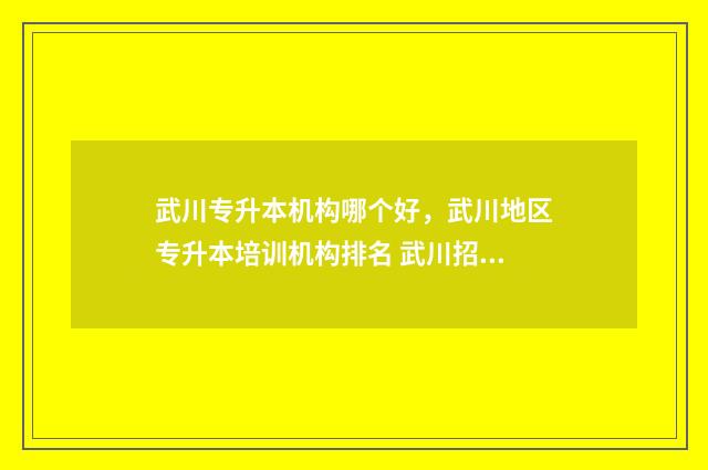 武川专升本机构哪个好，武川地区专升本培训机构排名 武川招办电话