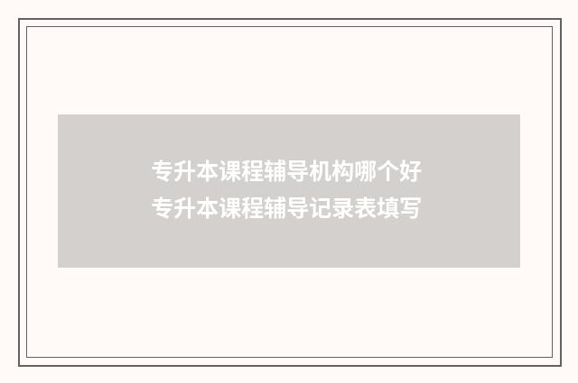 专升本课程辅导机构哪个好 专升本课程辅导记录表填写