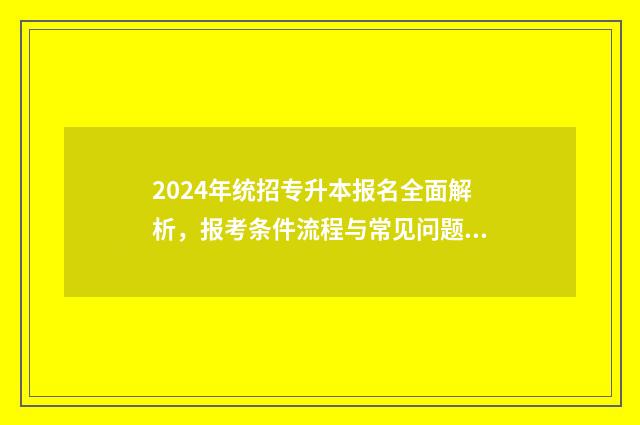 2024年统招专升本报名全面解析，报考条件流程与常见问题解答 统招专升本官网
