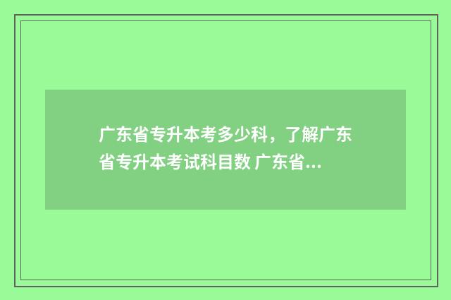 广东省专升本考多少科，了解广东省专升本考试科目数 广东省专升本考试考哪些科目及分数