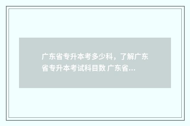 广东省专升本考多少科,了解广东省专升本考试科目数 广东省专升本考试考哪些科目及分数