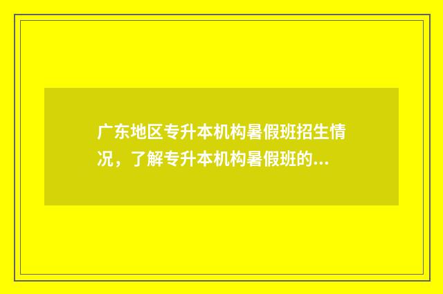 广东地区专升本机构暑假班招生情况，了解专升本机构暑假班的招生信息 广东专升本的学校名单