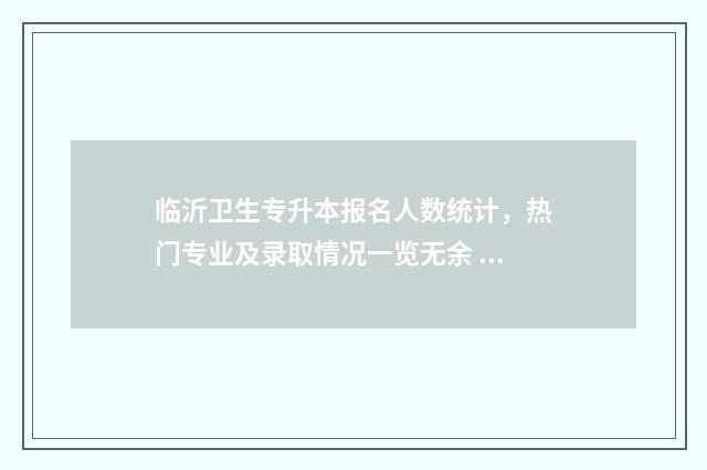 临沂卫生专升本报名人数统计，热门专业及录取情况一览无余 临沂卫生学校能升本科吗