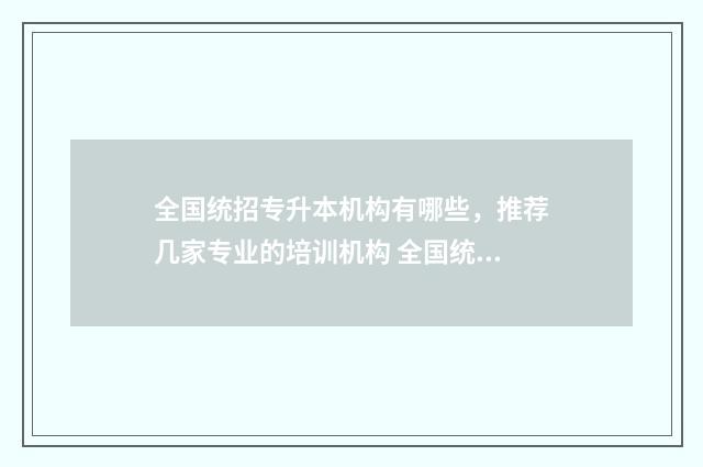 全国统招专升本机构有哪些，推荐几家专业的培训机构 全国统招专升本网站