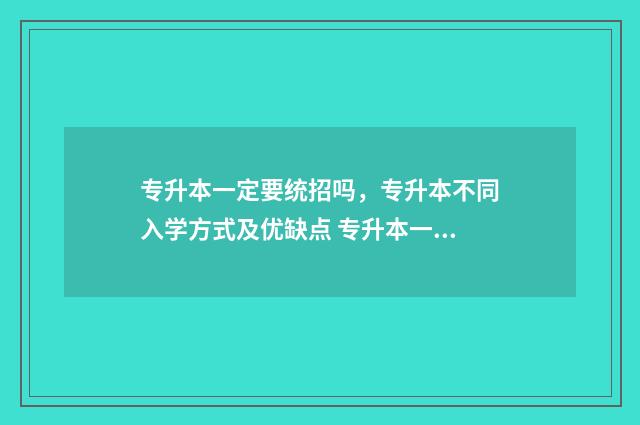 专升本一定要统招吗，专升本不同入学方式及优缺点 专升本一定要参加统考吗?