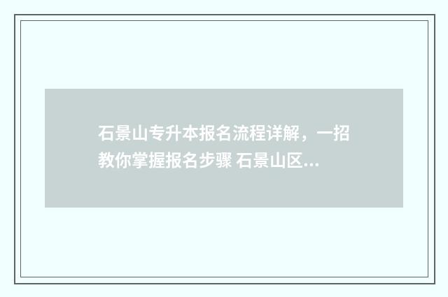 石景山专升本报名流程详解，一招教你掌握报名步骤 石景山区的大专