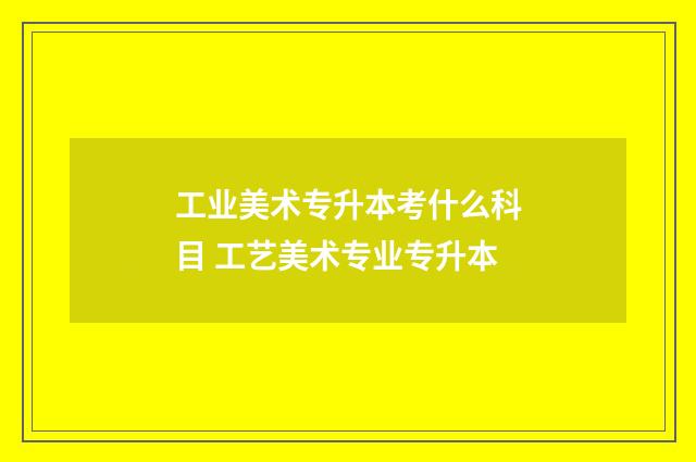 工业美术专升本考什么科目 工艺美术专业专升本