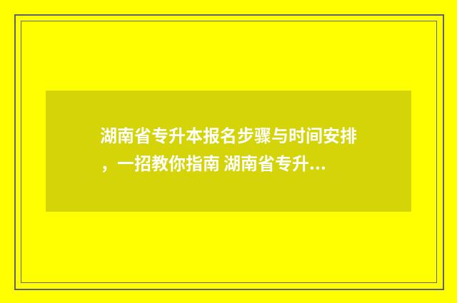 湖南省专升本报名步骤与时间安排，一招教你指南 湖南省专升本报名条件