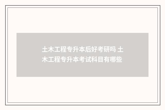 土木工程专升本后好考研吗 土木工程专升本考试科目有哪些