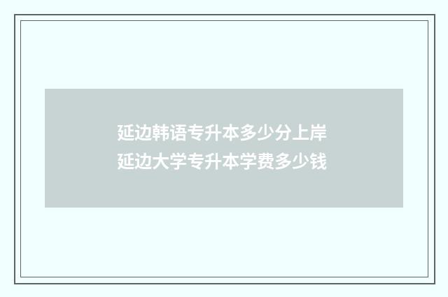 延边韩语专升本多少分上岸 延边大学专升本学费多少钱