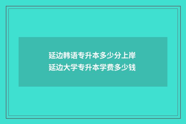 延边韩语专升本多少分上岸 延边大学专升本学费多少钱