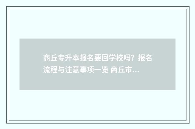 商丘专升本报名要回学校吗？报名流程与注意事项一览 商丘市专升本考场在哪个学校