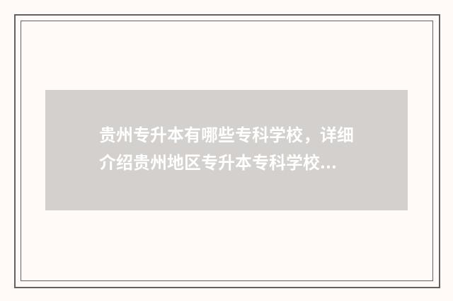 贵州专升本有哪些专科学校，详细介绍贵州地区专升本专科学校名单 贵州专升本有哪些大学