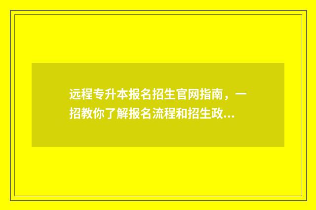 远程专升本报名招生官网指南，一招教你了解报名流程和招生政策 远程专升本报名费多少钱