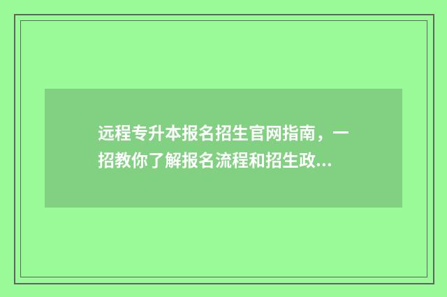 远程专升本报名招生官网指南，一招教你了解报名流程和招生政策 远程专升本报名费多少钱