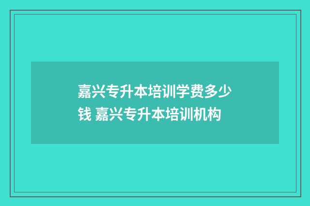 嘉兴专升本培训学费多少钱 嘉兴专升本培训机构