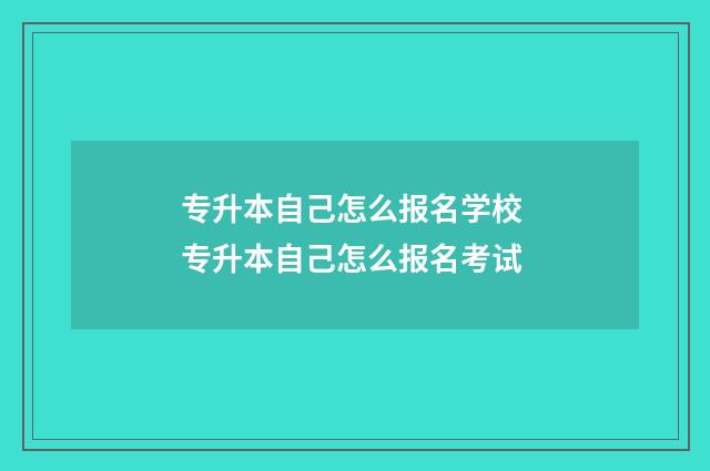 专升本自己怎么报名学校 专升本自己怎么报名考试