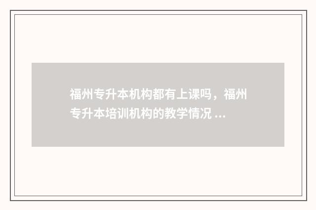 福州专升本机构都有上课吗，福州专升本培训机构的教学情况 福州专升本机构坑人挺多