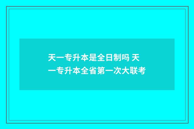 天一专升本是全日制吗 天一专升本全省第一次大联考