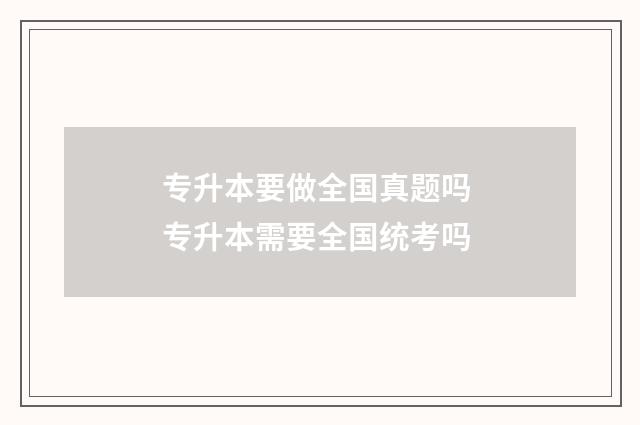 专升本要做全国真题吗 专升本需要全国统考吗