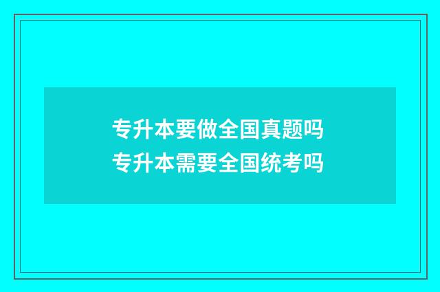 专升本要做全国真题吗 专升本需要全国统考吗