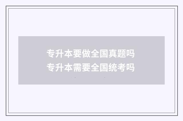 专升本要做全国真题吗 专升本需要全国统考吗