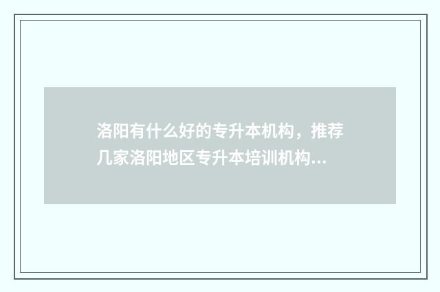 洛阳有什么好的专升本机构，推荐几家洛阳地区专升本培训机构 洛阳有什么好的大学排名