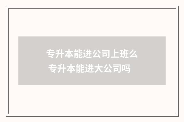专升本能进公司上班么 专升本能进大公司吗