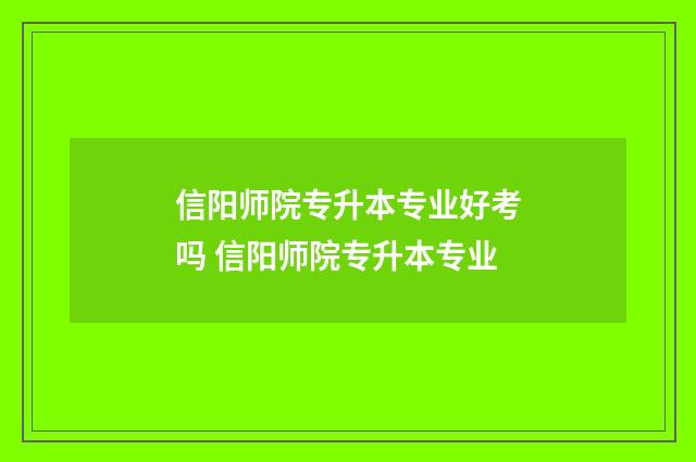 信阳师院专升本专业好考吗 信阳师院专升本专业