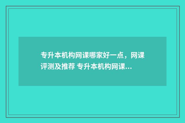 专升本机构网课哪家好一点，网课评测及推荐 专升本机构网课推荐江苏