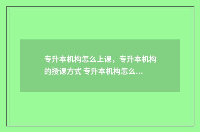 专升本机构怎么上课，专升本机构的授课方式 专升本机构怎么上课