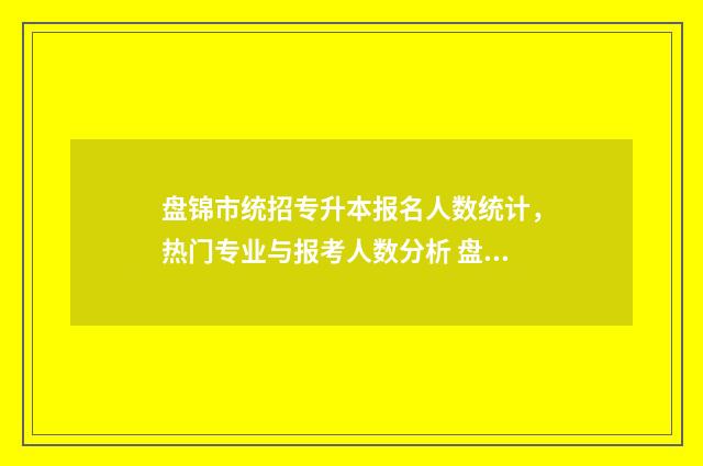 盘锦市统招专升本报名人数统计，热门专业与报考人数分析 盘锦大专招生机构