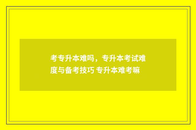 考专升本难吗，专升本考试难度与备考技巧 专升本难考嘛