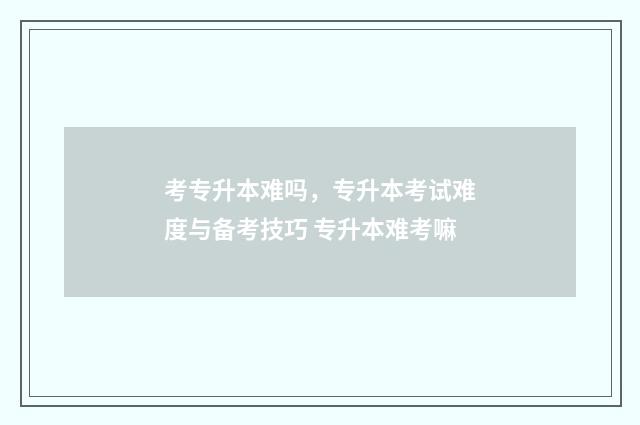 考专升本难吗，专升本考试难度与备考技巧 专升本难考嘛