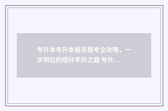 专升本专升本报名报考全攻略，一步到位的提升学历之路 专升本的报考