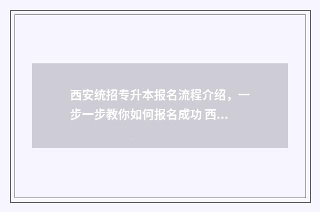 西安统招专升本报名流程介绍，一步一步教你如何报名成功 西安统招专升本可以报考哪些大学