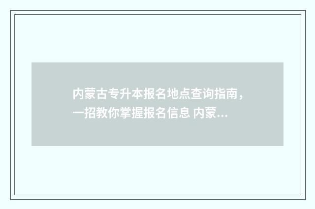 内蒙古专升本报名地点查询指南，一招教你掌握报名信息 内蒙古专升本报考要求