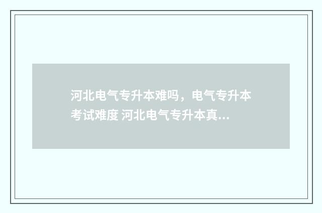 河北电气专升本难吗，电气专升本考试难度 河北电气专升本真题