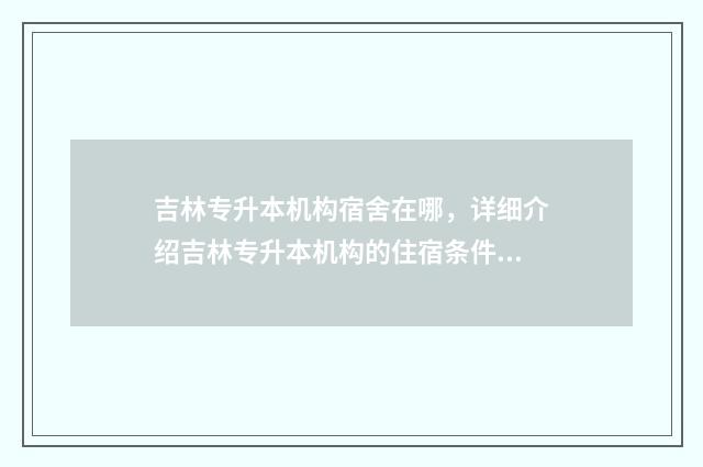 吉林专升本机构宿舍在哪，详细介绍吉林专升本机构的住宿条件 吉林专升本机构哪家好