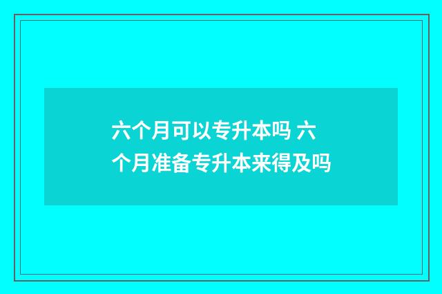 六个月可以专升本吗 六个月准备专升本来得及吗
