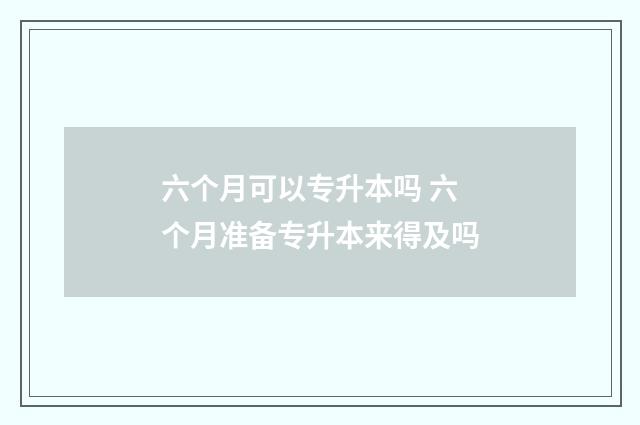 六个月可以专升本吗 六个月准备专升本来得及吗