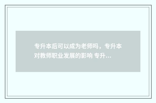 专升本后可以成为老师吗，专升本对教师职业发展的影响 专升本后成绩会覆盖到本科吗