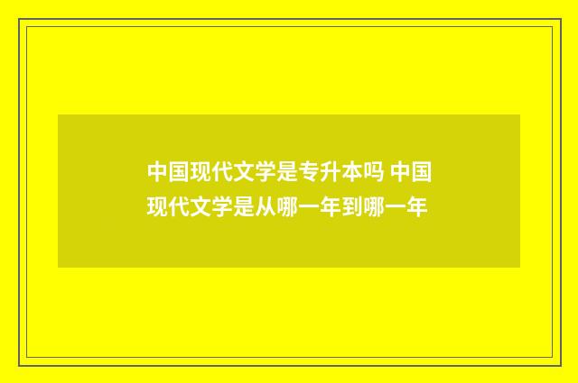 中国现代文学是专升本吗 中国现代文学是从哪一年到哪一年