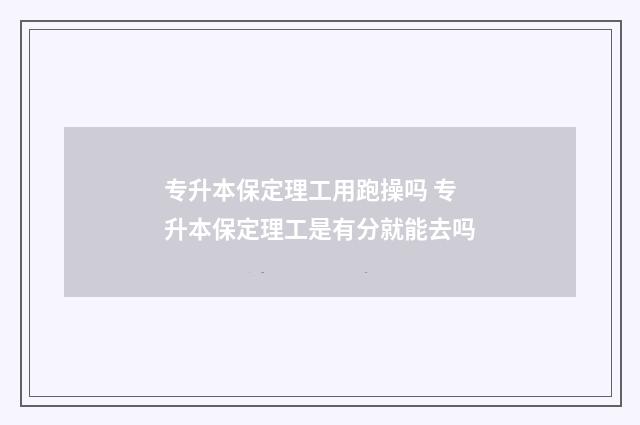 专升本保定理工用跑操吗 专升本保定理工是有分就能去吗