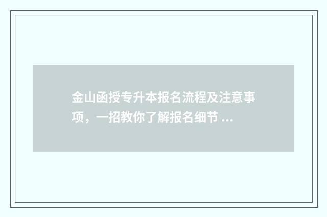 金山函授专升本报名流程及注意事项，一招教你了解报名细节 金山成人教育学校有哪些专业