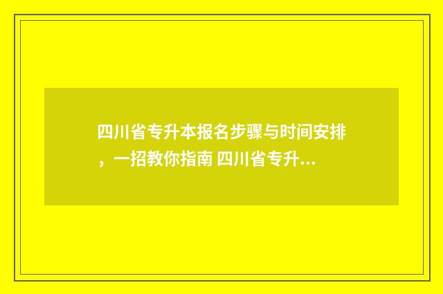 四川省专升本报名步骤与时间安排，一招教你指南 四川省专升本报名条件