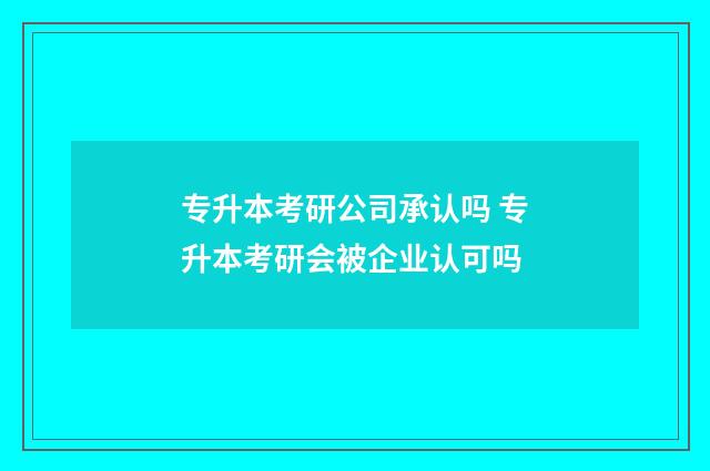 专升本考研公司承认吗 专升本考研会被企业认可吗
