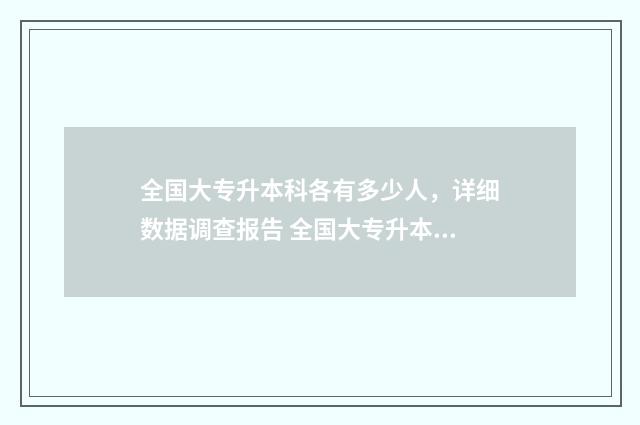 全国大专升本科各有多少人，详细数据调查报告 全国大专升本科的学校